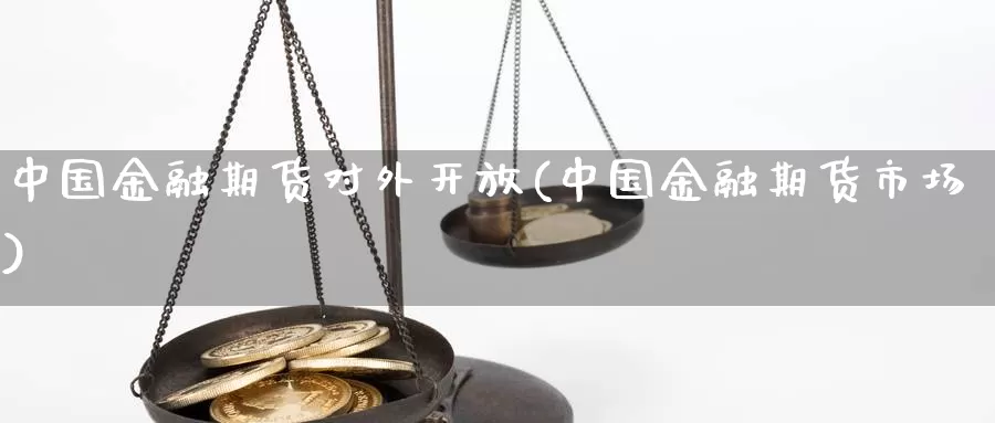 中国金融期货对外开放(中国金融期货市场)_https://www.zhuotongtaye.com_期货百科_第1张