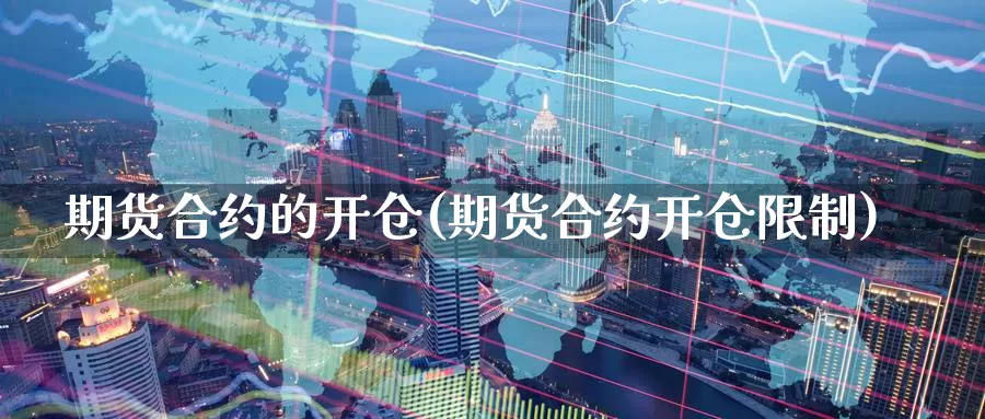 期货合约的开仓(期货合约开仓限制)_https://www.zhuotongtaye.com_期货分析_第1张