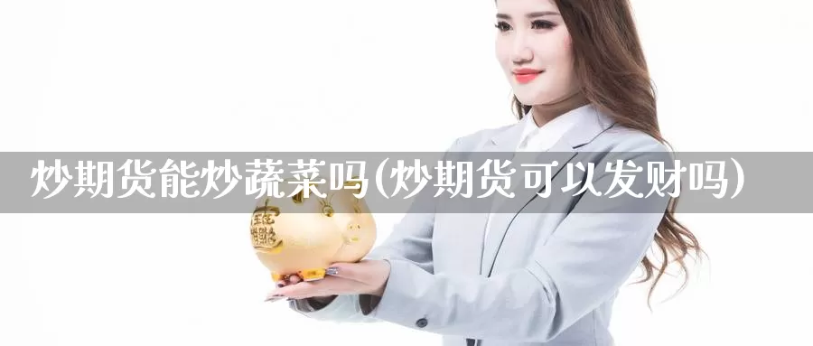 炒期货能炒蔬菜吗(炒期货可以发财吗)_https://www.zhuotongtaye.com_期货走势_第1张