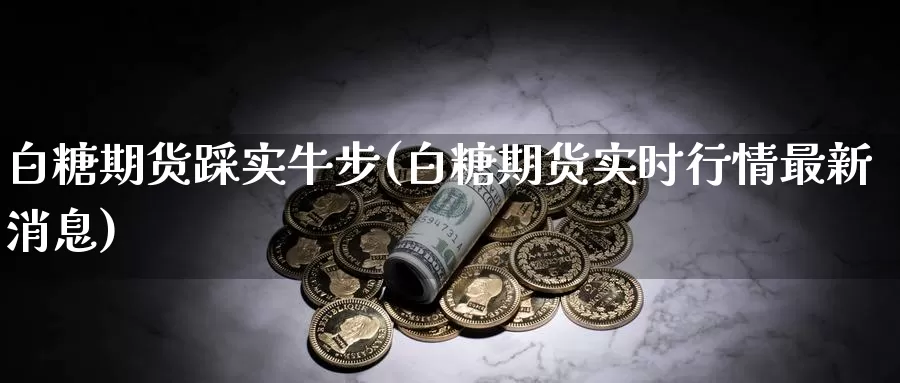 白糖期货踩实牛步(白糖期货实时行情最新消息)_https://www.zhuotongtaye.com_期货百科_第1张