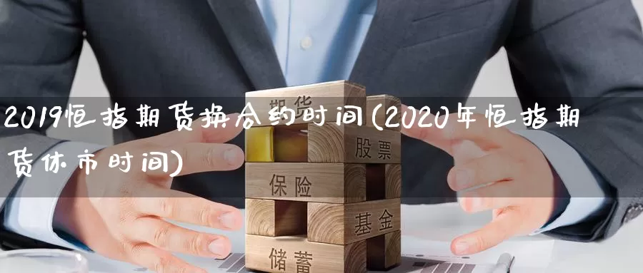 2019恒指期货换合约时间(2020年恒指期货休市时间)_https://www.zhuotongtaye.com_期货知识_第1张