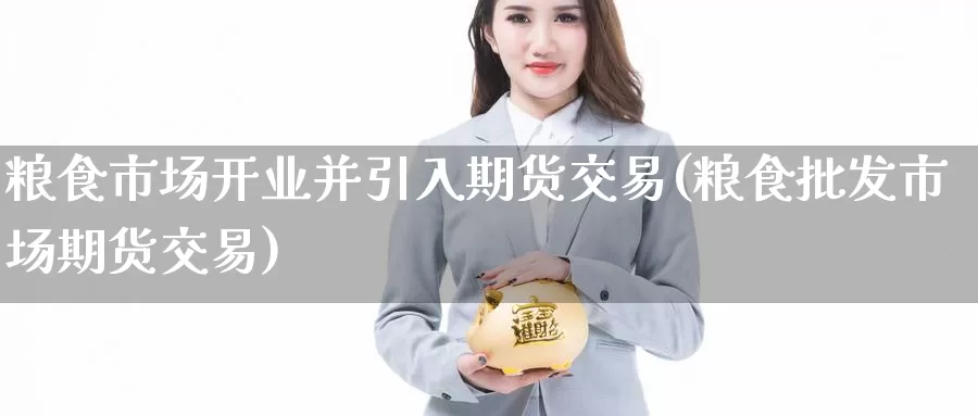 粮食市场开业并引入期货交易(粮食批发市场期货交易)_https://www.zhuotongtaye.com_期货平台_第1张