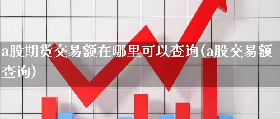 a股期货交易额在哪里可以查询(a股交易额查询)_https://www.zhuotongtaye.com_期货平台_第1张