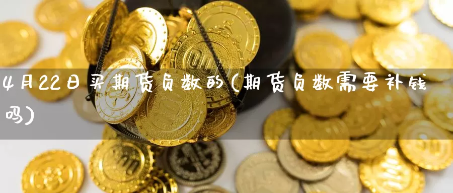 4月22日买期货负数的(期货负数需要补钱吗)_https://www.zhuotongtaye.com_期货平台_第1张