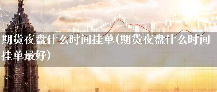 期货夜盘什么时间挂单(期货夜盘什么时间挂单最好)_https://www.zhuotongtaye.com_期货百科_第1张