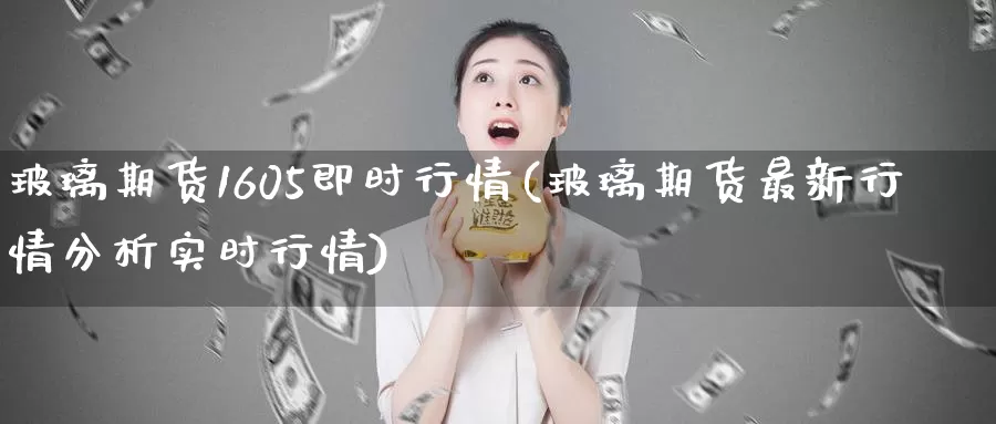 玻璃期货1605即时行情(玻璃期货最新行情分析实时行情)_https://www.zhuotongtaye.com_期货走势_第1张