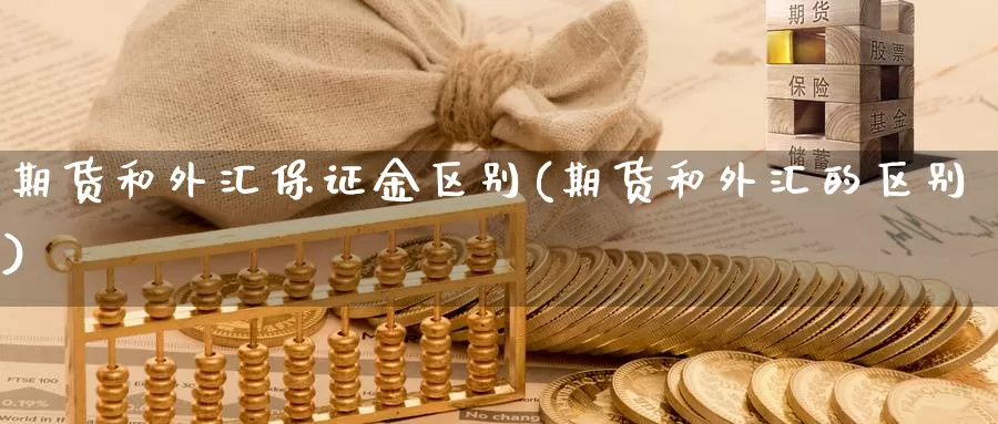 期货和外汇保证金区别(期货和外汇的区别)_https://www.zhuotongtaye.com_期货百科_第1张