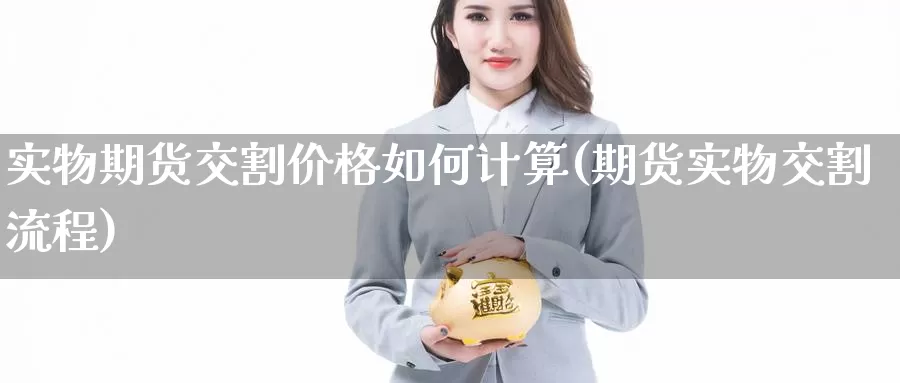 实物期货交割价格如何计算(期货实物交割流程)_https://www.zhuotongtaye.com_期货分析_第1张