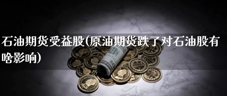 石油期货受益股(原油期货跌了对石油股有啥影响)_https://www.zhuotongtaye.com_期货百科_第1张