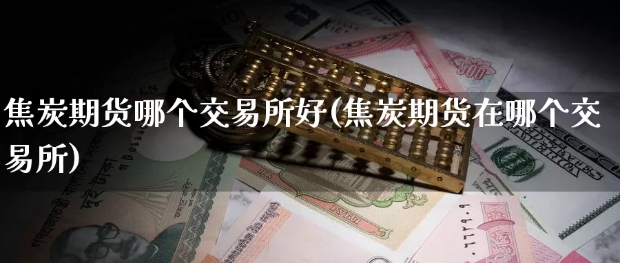 焦炭期货哪个交易所好(焦炭期货在哪个交易所)_https://www.zhuotongtaye.com_期货百科_第1张