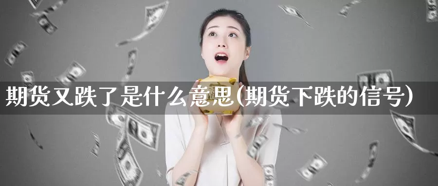 期货又跌了是什么意思(期货下跌的信号)_https://www.zhuotongtaye.com_期货百科_第1张