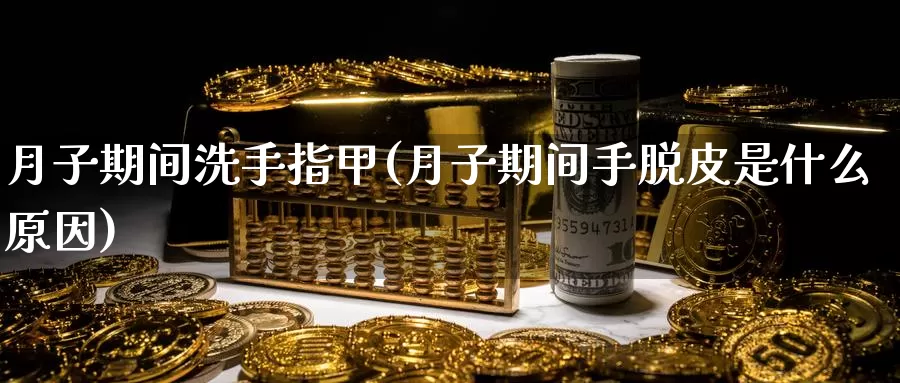 月子期间洗手指甲(月子期间手脱皮是什么原因)_https://www.zhuotongtaye.com_期货百科_第1张