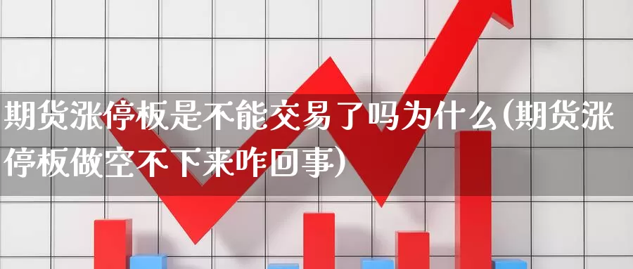 期货涨停板是不能交易了吗为什么(期货涨停板做空不下来咋回事)_https://www.zhuotongtaye.com_期货走势_第1张