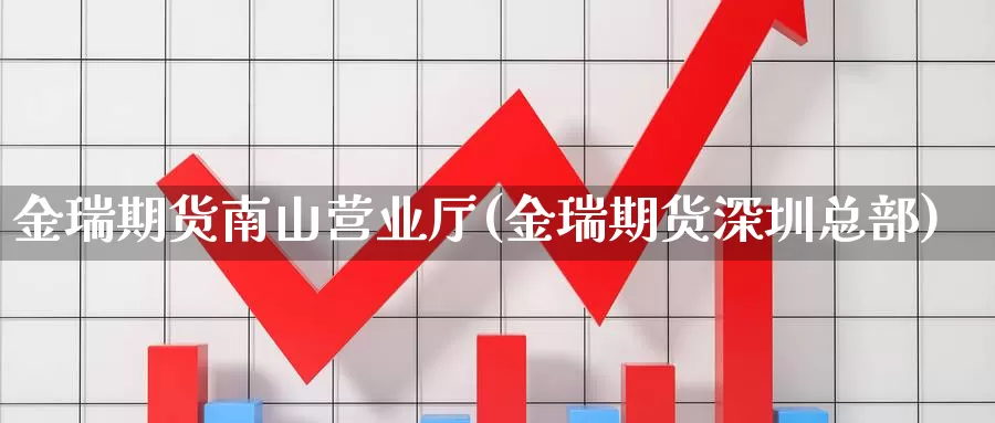 金瑞期货南山营业厅(金瑞期货深圳总部)_https://www.zhuotongtaye.com_期货分析_第1张