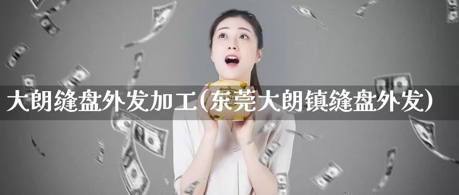 大朗缝盘外发加工(东莞大朗镇缝盘外发)_https://www.zhuotongtaye.com_期货百科_第1张