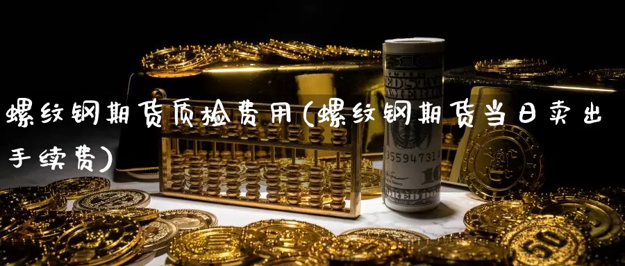 螺纹钢期货质检费用(螺纹钢期货当日卖出手续费)_https://www.zhuotongtaye.com_期货分析_第1张