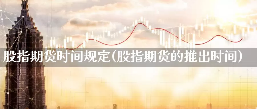 股指期货时间规定(股指期货的推出时间)_https://www.zhuotongtaye.com_期货走势_第1张