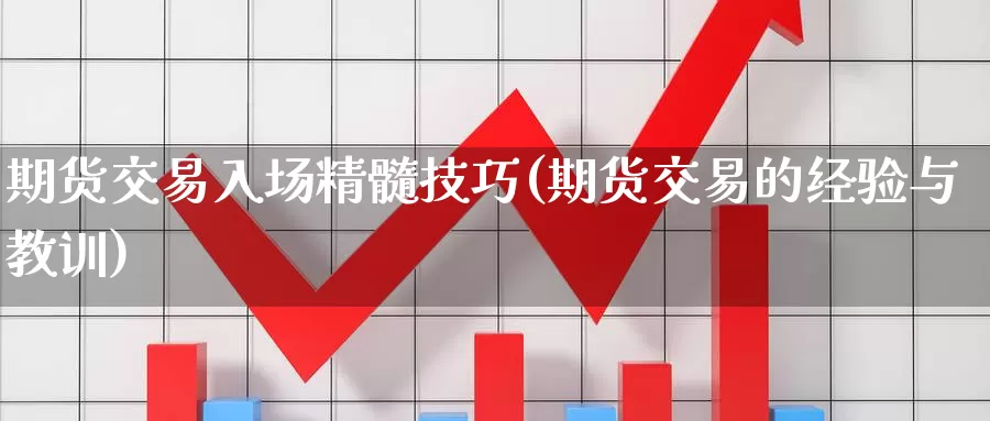 期货交易入场精髓技巧(期货交易的经验与教训)_https://www.zhuotongtaye.com_期货知识_第1张