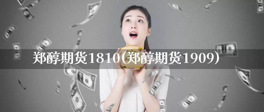 郑醇期货1810(郑醇期货1909)_https://www.zhuotongtaye.com_期货走势_第1张