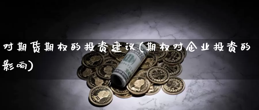 对期货期权的投资建议(期权对企业投资的影响)_https://www.zhuotongtaye.com_期货知识_第1张