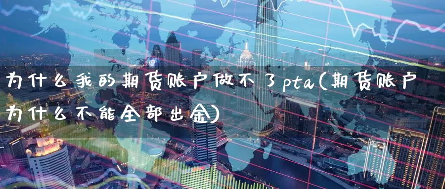 为什么我的期货账户做不了pta(期货账户为什么不能全部出金)_https://www.zhuotongtaye.com_期货知识_第1张