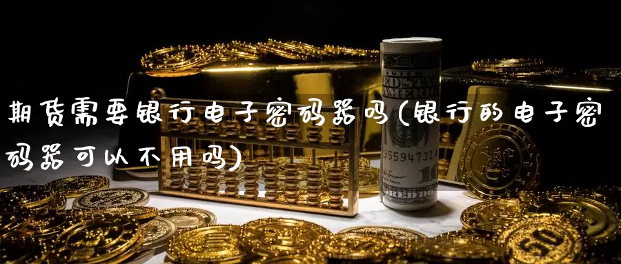 期货需要银行电子密码器吗(银行的电子密码器可以不用吗)_https://www.zhuotongtaye.com_期货平台_第1张