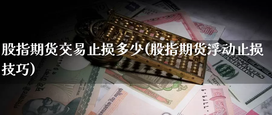 股指期货交易止损多少(股指期货浮动止损技巧)_https://www.zhuotongtaye.com_期货分析_第1张