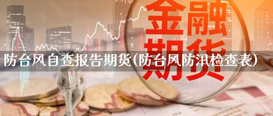 防台风自查报告期货(防台风防汛检查表)_https://www.zhuotongtaye.com_期货百科_第1张