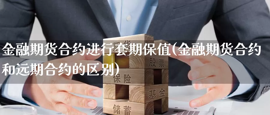 金融期货合约进行套期保值(金融期货合约和远期合约的区别)_https://www.zhuotongtaye.com_期货知识_第1张