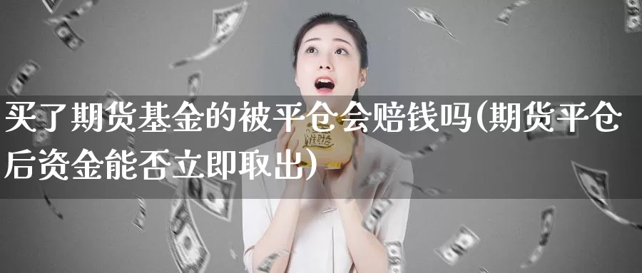 买了期货基金的被平仓会赔钱吗(期货平仓后资金能否立即取出)_https://www.zhuotongtaye.com_期货百科_第1张