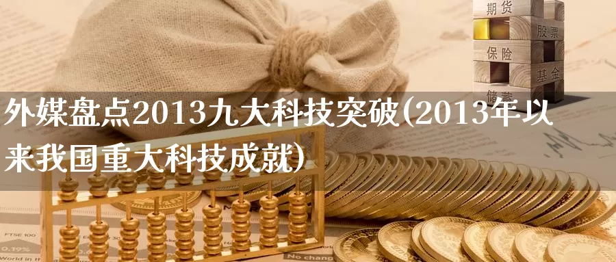 外媒盘点2013九大科技突破(2013年以来我国重大科技成就)_https://www.zhuotongtaye.com_期货知识_第1张