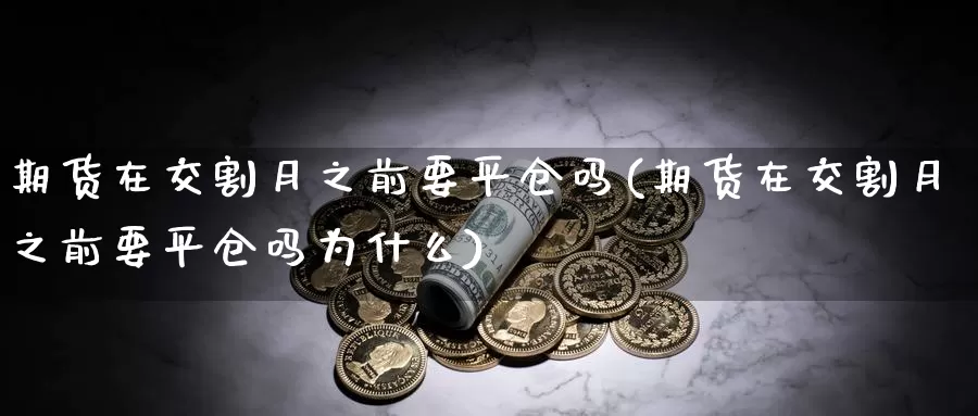 期货在交割月之前要平仓吗(期货在交割月之前要平仓吗为什么)_https://www.zhuotongtaye.com_期货走势_第1张