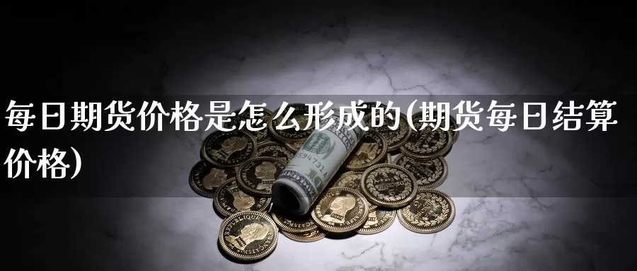 每日期货价格是怎么形成的(期货每日结算价格)_https://www.zhuotongtaye.com_期货知识_第1张