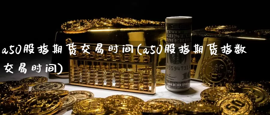 a50股指期货交易时间(a50股指期货指数交易时间)_https://www.zhuotongtaye.com_期货知识_第1张