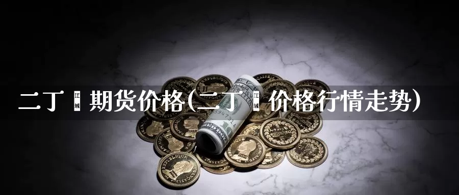 二丁酯期货价格(二丁酯价格行情走势)_https://www.zhuotongtaye.com_期货知识_第1张