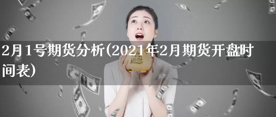 2月1号期货分析(2021年2月期货开盘时间表)_https://www.zhuotongtaye.com_期货百科_第1张