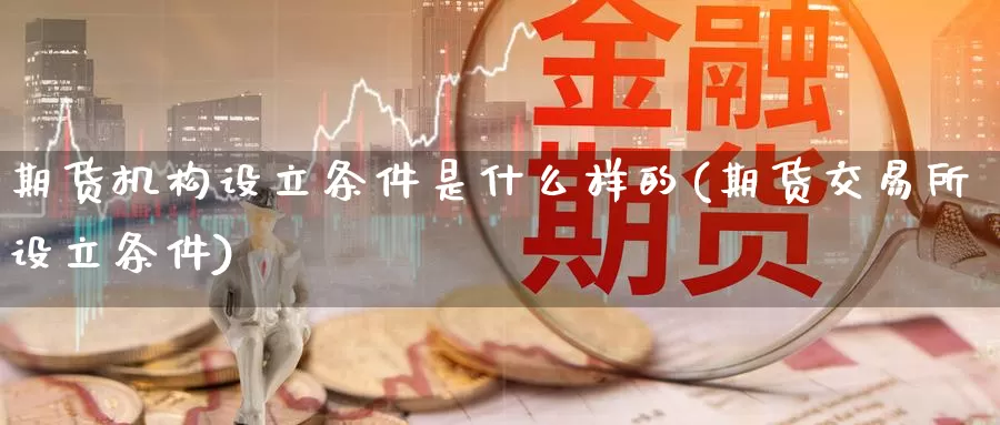 期货机构设立条件是什么样的(期货交易所设立条件)_https://www.zhuotongtaye.com_期货知识_第1张