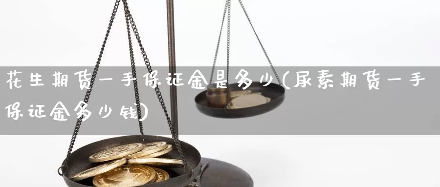 花生期货一手保证金是多少(尿素期货一手保证金多少钱)_https://www.zhuotongtaye.com_期货知识_第1张