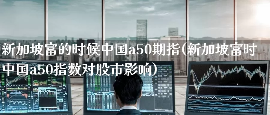 新加坡富的时候中国a50期指(新加坡富时中国a50指数对股市影响)_https://www.zhuotongtaye.com_期货百科_第1张