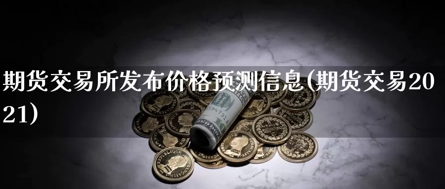 期货交易所发布价格预测信息(期货交易2021)_https://www.zhuotongtaye.com_期货走势_第1张