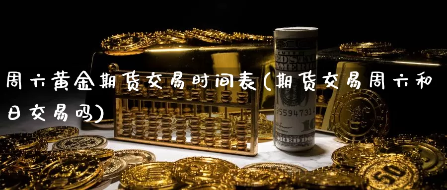 周六黄金期货交易时间表(期货交易周六和日交易吗)_https://www.zhuotongtaye.com_期货知识_第1张