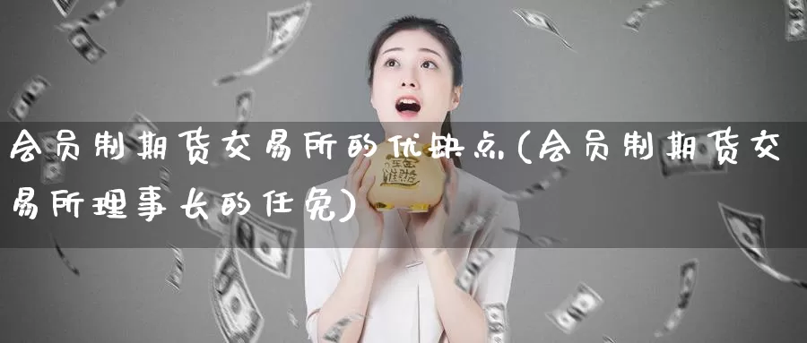 会员制期货交易所的优缺点(会员制期货交易所理事长的任免)_https://www.zhuotongtaye.com_期货分析_第1张