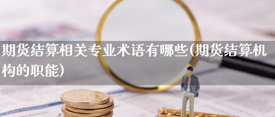 期货结算相关专业术语有哪些(期货结算机构的职能)_https://www.zhuotongtaye.com_期货百科_第1张