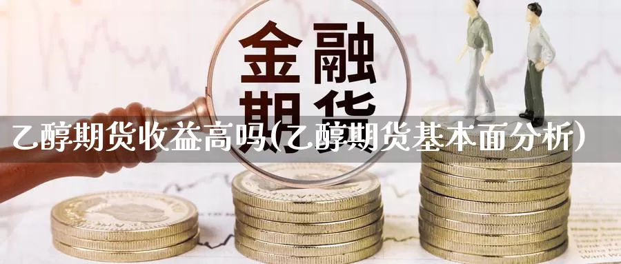 乙醇期货收益高吗(乙醇期货基本面分析)_https://www.zhuotongtaye.com_期货走势_第1张