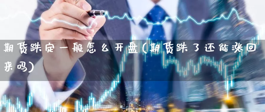 期货跌定一般怎么开盘(期货跌了还能涨回来吗)_https://www.zhuotongtaye.com_期货平台_第1张