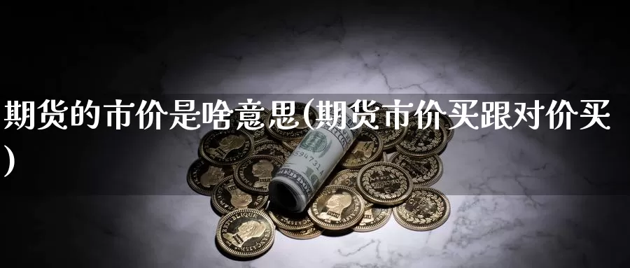 期货的市价是啥意思(期货市价买跟对价买)_https://www.zhuotongtaye.com_期货知识_第1张