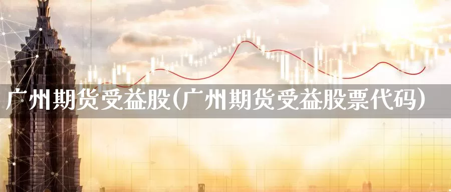 广州期货受益股(广州期货受益股票代码)_https://www.zhuotongtaye.com_期货百科_第1张