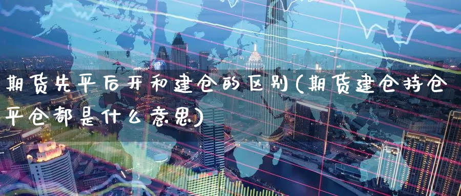 期货先平后开和建仓的区别(期货建仓持仓平仓都是什么意思)_https://www.zhuotongtaye.com_期货知识_第1张