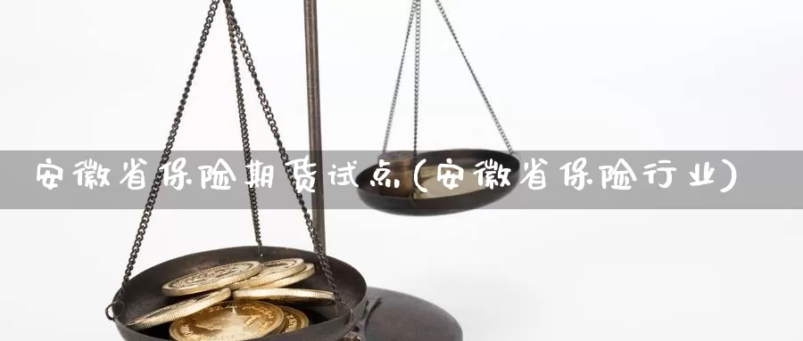 安徽省保险期货试点(安徽省保险行业)_https://www.zhuotongtaye.com_期货分析_第1张