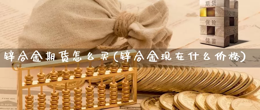 锌合金期货怎么买(锌合金现在什么价格)_https://www.zhuotongtaye.com_期货百科_第1张